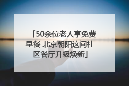 50余位老人享免费早餐 北京朝阳这间社区餐厅升级焕新