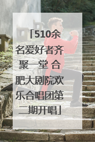 510余名爱好者齐聚一堂 合肥大剧院欢乐合唱团第二期开唱