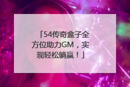54传奇盒子全方位助力GM，实现轻松躺赢！