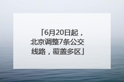 6月20日起，北京调整7条公交线路，覆盖多区