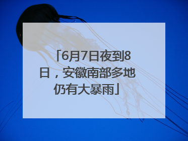 6月7日夜到8日，安徽南部多地仍有大暴雨