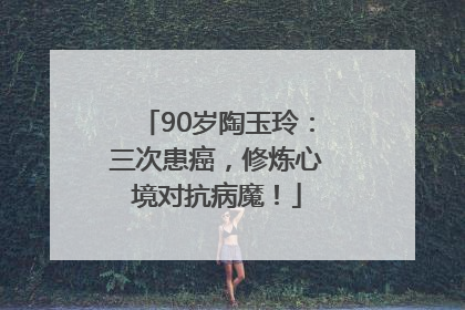 90岁陶玉玲：三次患癌，修炼心境对抗病魔！