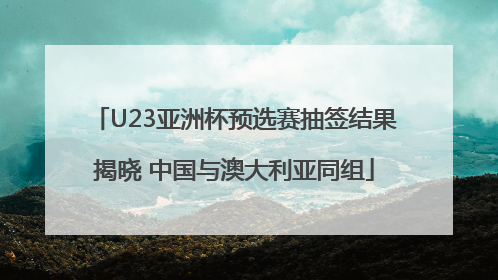 U23亚洲杯预选赛抽签结果揭晓 中国与澳大利亚同组
